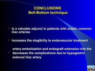 CONCLUSIONSCONCLUSIONS
Bell-Bottom techniqueBell-Bottom technique
 is a valuable adjunct in patients with ectatic common
iliac arteries
 increases the elegibility to endovascular treatment
artery embolization and endograft extension into the
 decreases the complications due to hypogastric
external iliac artery
 