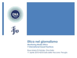 Etica nel giornalismo 
Monitoring Media Ethics 
7 International Good Practices
Rosa Maria Di Natale- Ona Italia
11 aprile 2018 #Ijf18 Sala della Vaccara- Perugia
 