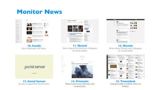 Monitor News	

11. Nuzzel	

News shared by friends & colleagues
on social media.
12. Newsle	

News about friends and colleagues
on social media.
10. Feedly	

Best feedreader out there.
13. Social Sensor	

Stream of algorithm filterd news.
14. Prismatic	

News based your interests and
connections.
15. Tweetdeck	

Indispensable to follow news on
Twitter.
 