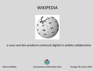 WIKIPEDIA




    e cosa vuol dire produrre contenuti digitali in ambito collaborativo




Marina Milella           Associazione Wikimedia Italia   Perugia 30 marzo 2012
 