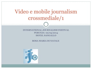 INTERNATIONAL JOURNALISM FESTIVAL
PERUGIA- 02/05/2014
HOTEL SANGALLO
ROSA MARIA DI NATALE
Video e mobile journalism
crossmediale/1
 