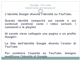 L’identità Google diventa l’identità su YouTube.
Questa identità comparirà sul canale e sui
contenuti condivisi come i vid...