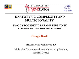 KARYOTYPIC COMPLEXITY AND
MULTICLONALITY:
TWO CYTOGENETIC PARAMETERS TO BE
CONSIDERED IN MDS PROGNOSIS
Georgia Bardi
BioAnalytica-GenoType SA
Molecular Cytogenetic Research and Applications,
Athens, Greece
No. 350ISO 15189
 