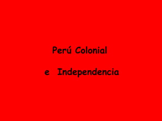 Perú Colonial  e  Independencia 