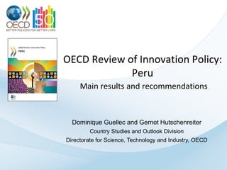 OECD Review of Innovation Policy:
             Peru
     Main results and recommendations



  Dominique Guellec and Gernot Hutschenreiter
         Country Studies and Outlook Division
Directorate for Science, Technology and Industry, OECD
 