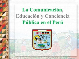 La Comunicación,
Educación y Conciencia
Pública en el Perú
 