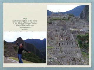 July 5
Early morning bus to the ruins.
8 am Climb of Huana Picchu
Visit of Machu Picchu
Ollantaytambo
Cusco
Casa Andina Classic Cusco Koricancha
 