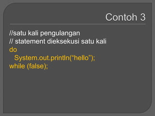 //satu kali pengulangan
// statement dieksekusi satu kali
do
   System.out.println(“hello”);
while (false);
 