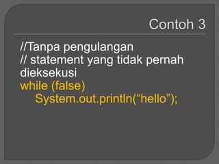 //Tanpa pengulangan
// statement yang tidak pernah
dieksekusi
while (false)
    System.out.println(“hello”);
 