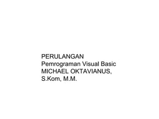 PERULANGAN
Pemrograman Visual Basic
MICHAEL OKTAVIANUS,
S.Kom, M.M.

 