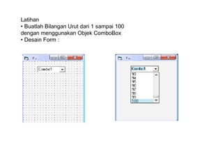 Latihan
• Buatlah Bilangan Urut dari 1 sampai 100
dengan menggunakan Objek ComboBox
• Desain Form :

 
