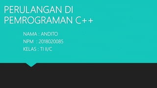 PERULANGAN DI
PEMROGRAMAN C++
NAMA : ANDITO
NPM : 2018020085
KELAS : TI II/C
 