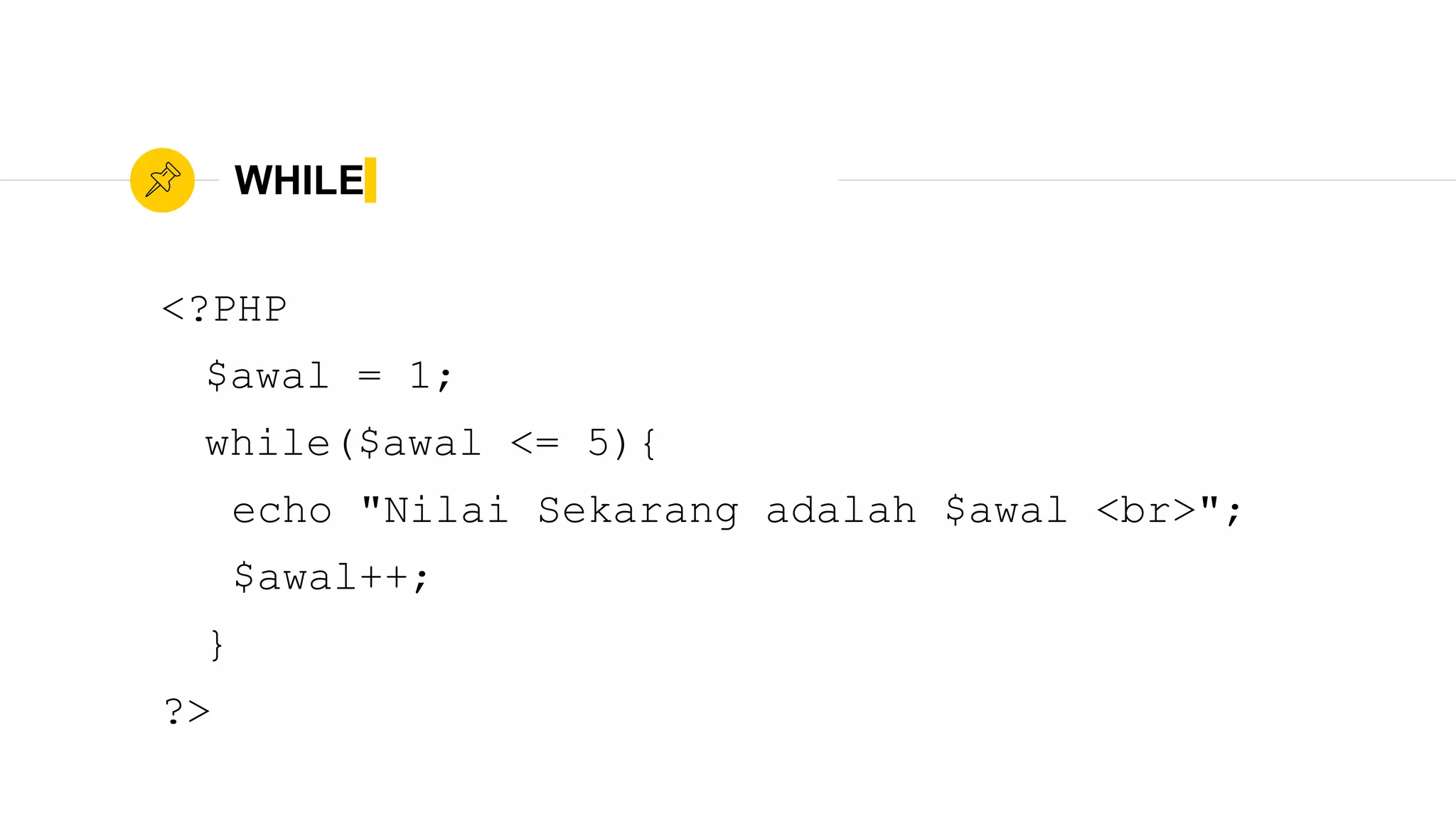 WHILE
<?PHP
$awal = 1;
while($awal <= 5){
echo "Nilai Sekarang adalah $awal <br>";
$awal++;
}
?>
 