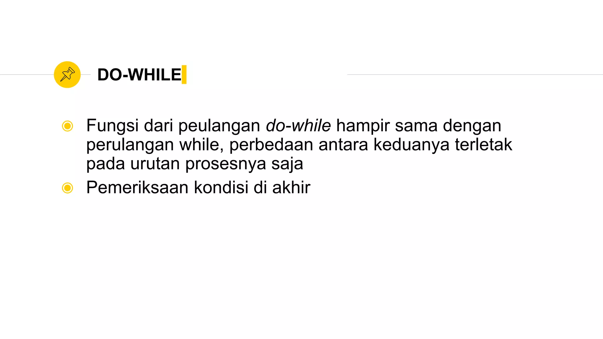 DO-WHILE
◉ Fungsi dari peulangan do-while hampir sama dengan
perulangan while, perbedaan antara keduanya terletak
pada urutan prosesnya saja
◉ Pemeriksaan kondisi di akhir
 