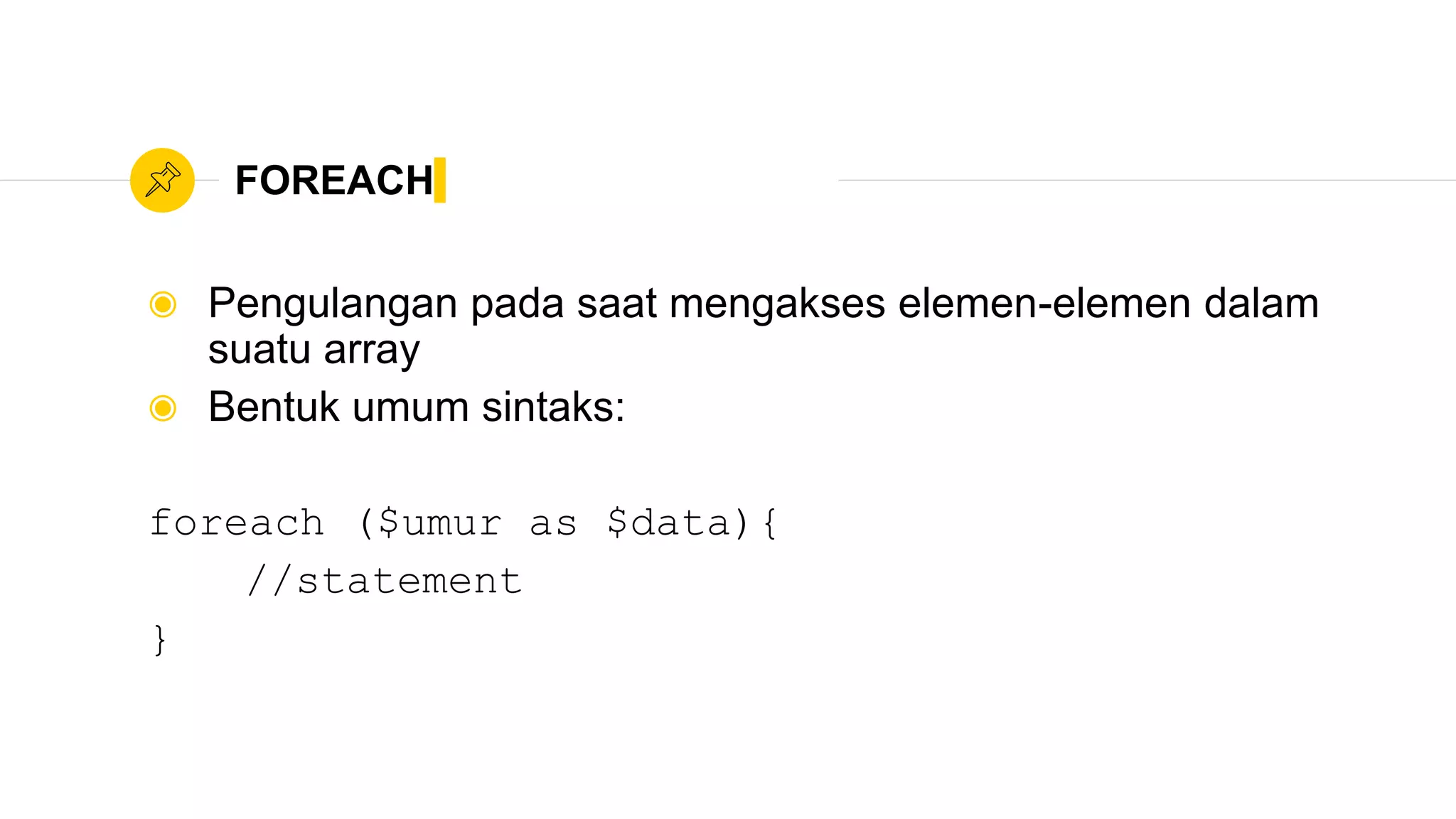 FOREACH
◉ Pengulangan pada saat mengakses elemen-elemen dalam
suatu array
◉ Bentuk umum sintaks:
foreach ($umur as $data){
//statement
}
 