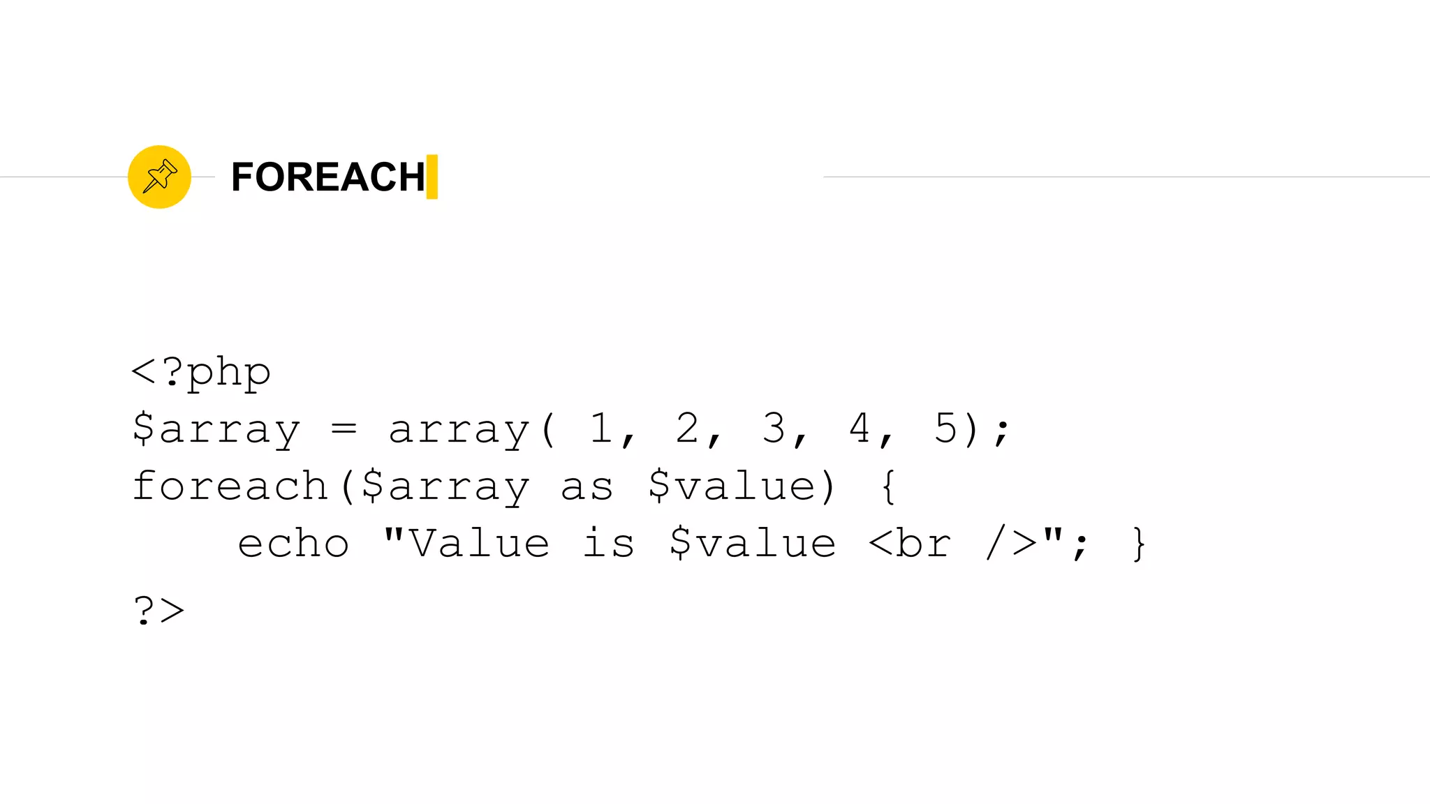 FOREACH
<?php
$array = array( 1, 2, 3, 4, 5);
foreach($array as $value) {
echo "Value is $value <br />"; }
?>
 