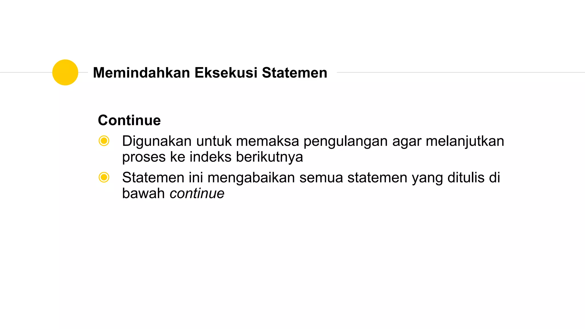Memindahkan Eksekusi Statemen
Continue
◉ Digunakan untuk memaksa pengulangan agar melanjutkan
proses ke indeks berikutnya
◉ Statemen ini mengabaikan semua statemen yang ditulis di
bawah continue
 