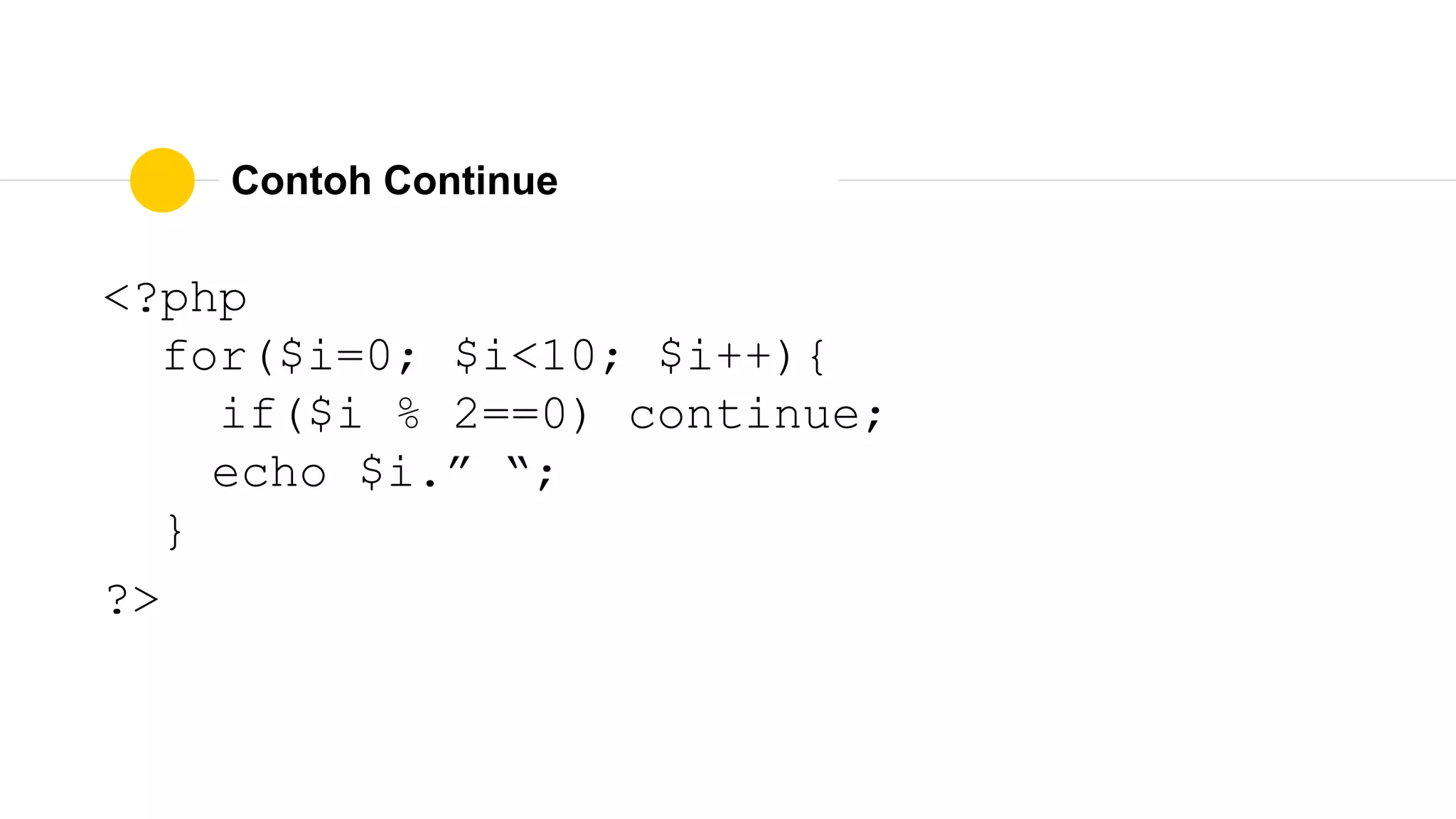 Contoh Continue
<?php
for($i=0; $i<10; $i++){
if($i % 2==0) continue;
echo $i.” “;
}
?>
 