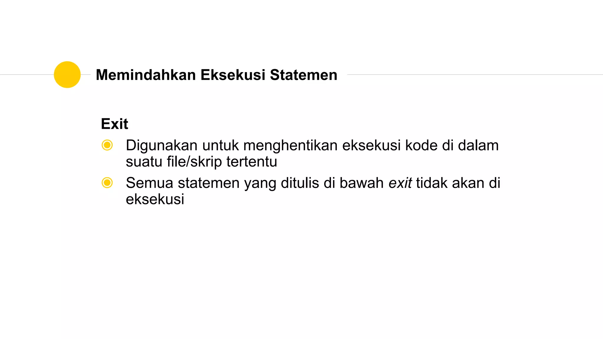Memindahkan Eksekusi Statemen
Exit
◉ Digunakan untuk menghentikan eksekusi kode di dalam
suatu file/skrip tertentu
◉ Semua statemen yang ditulis di bawah exit tidak akan di
eksekusi
 