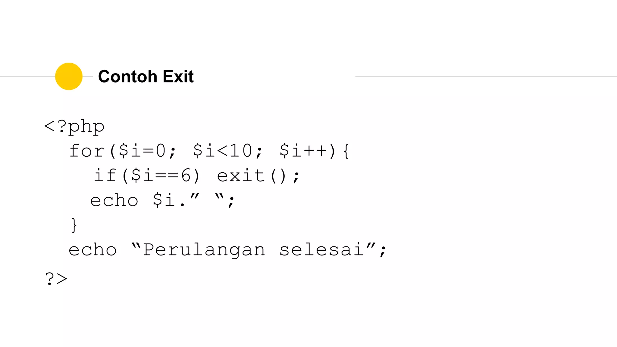 Contoh Exit
<?php
for($i=0; $i<10; $i++){
if($i==6) exit();
echo $i.” “;
}
echo “Perulangan selesai”;
?>
 