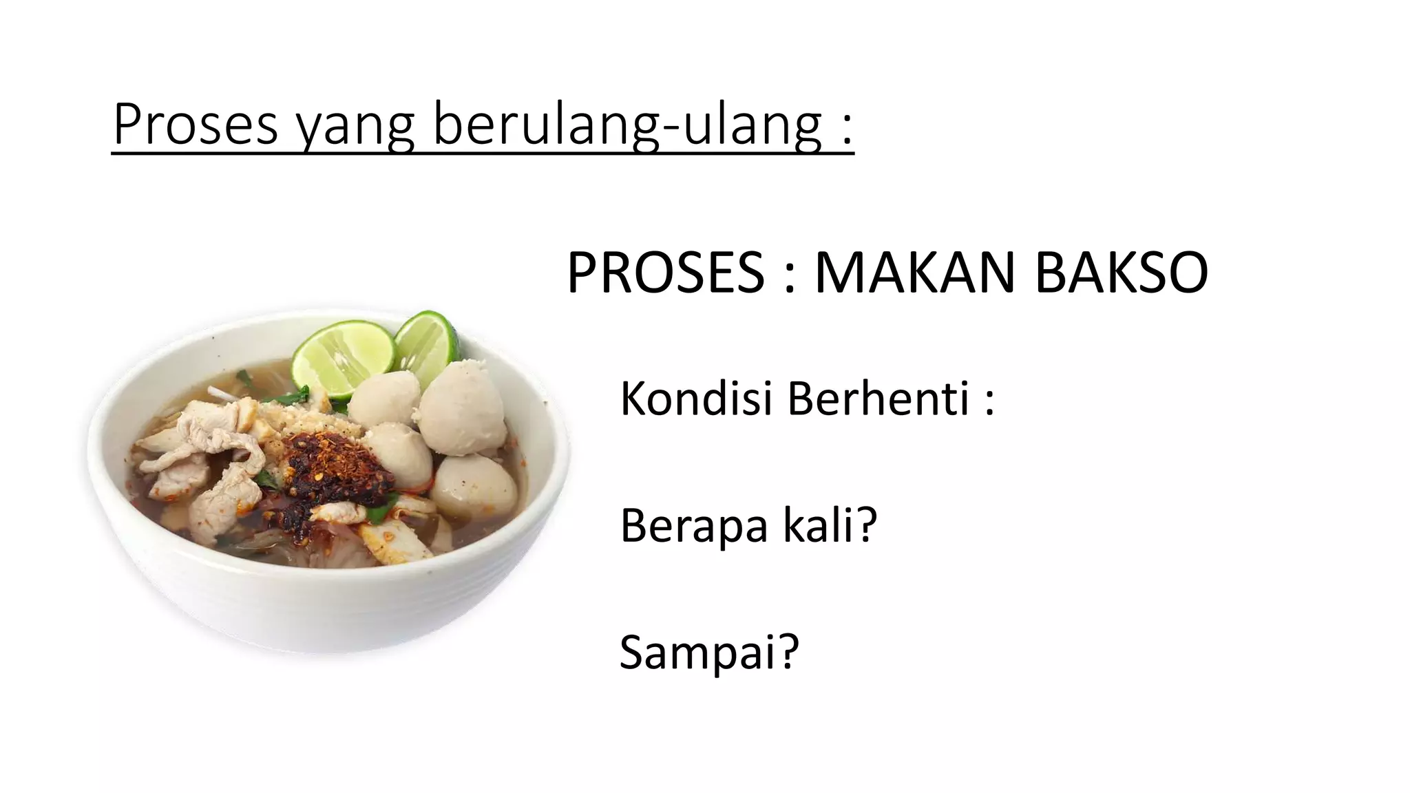 Proses yang berulang-ulang :
PROSES : MAKAN BAKSO
Kondisi Berhenti :
Berapa kali?
Sampai?
 