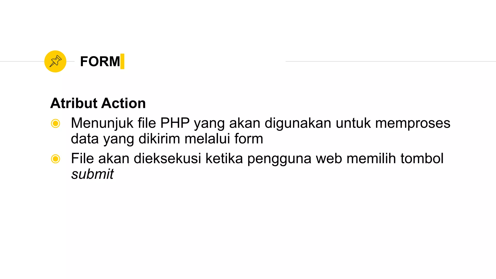 FORM
Atribut Action
◉ Menunjuk file PHP yang akan digunakan untuk memproses
data yang dikirim melalui form
◉ File akan dieksekusi ketika pengguna web memilih tombol
submit
 