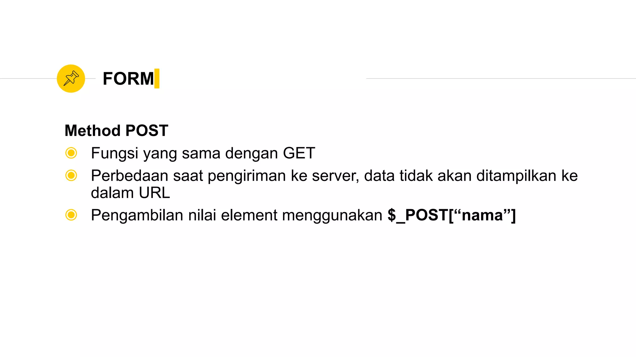 FORM
Method POST
◉ Fungsi yang sama dengan GET
◉ Perbedaan saat pengiriman ke server, data tidak akan ditampilkan ke
dalam URL
◉ Pengambilan nilai element menggunakan $_POST[“nama”]
 