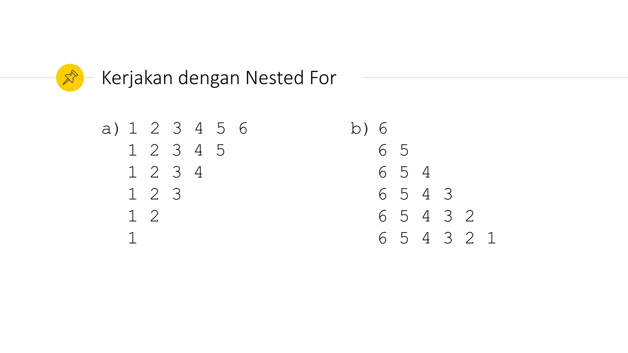 a) 1 2 3 4 5 6
1 2 3 4 5
1 2 3 4
1 2 3
1 2
1
Kerjakan dengan Nested For
b) 6
6 5
6 5 4
6 5 4 3
6 5 4 3 2
6 5 4 3 2 1
 
