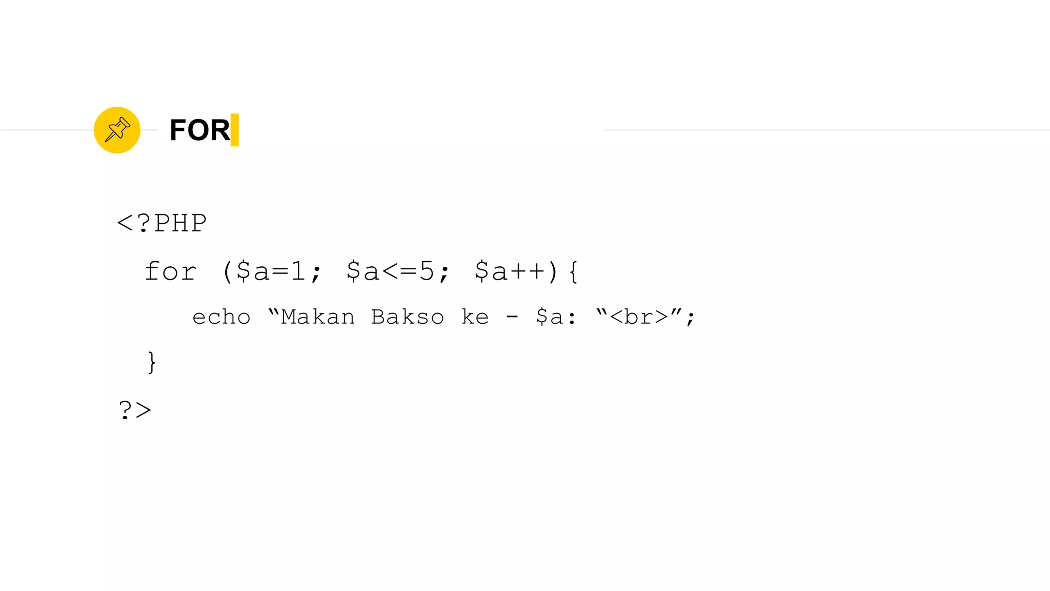 FOR
<?PHP
for ($a=1; $a<=5; $a++){
echo “Makan Bakso ke - $a: “<br>”;
}
?>
 