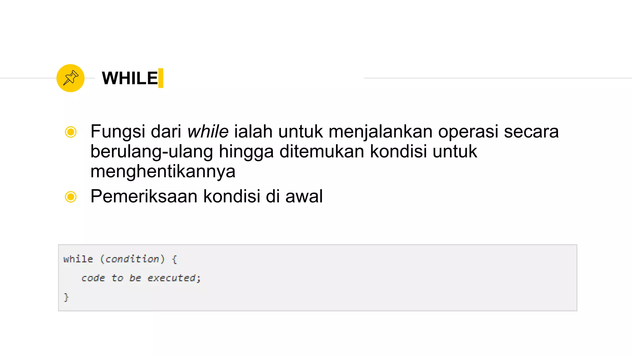 WHILE
◉ Fungsi dari while ialah untuk menjalankan operasi secara
berulang-ulang hingga ditemukan kondisi untuk
menghentikannya
◉ Pemeriksaan kondisi di awal
 