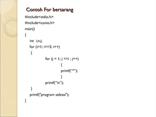 Contoh For bersarang
Contoh For bersarang
#include<stdio.h>
#include<conio.h>
main()
{
int i,n,j;
for (i=1; i<=3; i++)
{
for (j = 1; j <=i ; j++)
{
printf(“*”);
}
printf(“n”);
}
printf("program selesai");
}
 