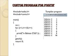Contoh program for positif
Contoh program for positif
#include<stdio.h> Tampilan program
#include<conio.h>
main()
{
int i;
for (i=1;i<=10;i++)
{
printf("n Bahasa C%5i",i) ;
}
getch();
return 0;
}
 