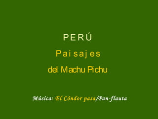 PE R Ú
Pai saj es
del Machu Pichu
Música: El Cóndor pasa/Pan-flauta
 