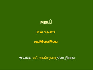 PERÚ
          Pai s aje s
        delM chu Pichu
            a


Música: El Cóndor pasa/Pan-flauta
 