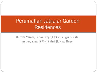Perumahan Jatijajar Garden
      Residences
Rumah Murah, Bebas banjir, Dekat dengan fasilitas
   umum, hanya 5 Menit dari Jl. Raya Bogor
 