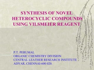 SYNTHESIS OF NOVEL  HETEROCYCLIC COMPOUNDS USING VILSMEIER REAGENT  P.T. PERUMAL ORGANIC CHEMISTRY DIVISION CENTRAL LEATHER RESEARCH INSTITUTE ADYAR, CHENNAI-600 020. 
