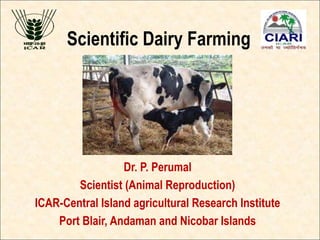 Scientific Dairy Farming
Dr. P. Perumal
Scientist (Animal Reproduction)
ICAR-Central Island agricultural Research Institute
Port Blair, Andaman and Nicobar Islands
 