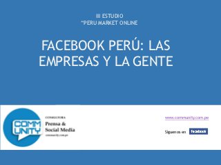 III ESTUDIO
     “PERU MARKET ONLINE



FACEBOOK PERÚ: LAS
EMPRESAS Y LA GENTE


                           www.community.com.pe


                           Síguenos en
 