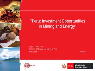 "Peru: Investment Opportunities
in Mining and Energy"
Jorge Merino Tafur
Ministry of Energy and Mines of Peru
May 2013 Australia
 