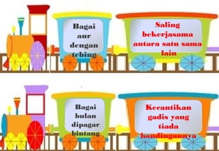 Kecantikan
gadis yang
tiada
bandingannya
Bagai
bulan
dipagar
bintang
Saling
bekerjasama
antara satu sama
lain
Bagai
aur
dengan
tebing
 