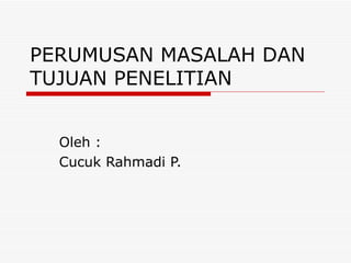 PERUMUSAN MASALAH DAN
TUJUAN PENELITIAN


  Oleh :
  Cucuk Rahmadi P.
 