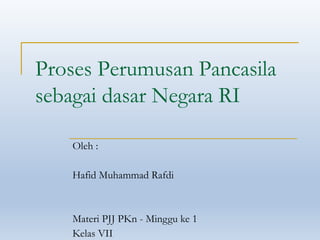 Proses Perumusan Pancasila
sebagai dasar Negara RI
Oleh :
Hafid Muhammad Rafdi
Materi PJJ PKn - Minggu ke 1
Kelas VII
 
