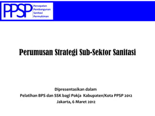 Perumusan Strategi Sub-Sektor Sanitasi



                  Dipresentasikan dalam
Pelatihan BPS dan SSK bagi Pokja Kabupaten/Kota PPSP 2012
                   Jakarta, 6 Maret 2012
 
