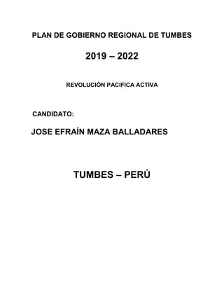 PLAN DE GOBIERNO REGIONAL DE TUMBES
2019 – 2022
REVOLUCIÓN PACIFICA ACTIVA
CANDIDATO:
JOSE EFRAÍN MAZA BALLADARES
TUMBES – PERÚ
 