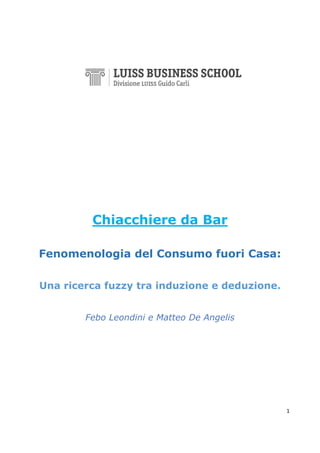 1
Chiacchiere da Bar
Fenomenologia del Consumo fuori Casa:
Una ricerca fuzzy tra induzione e deduzione.
Febo Leondini e Matteo De Angelis
 