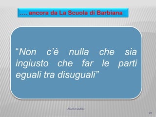 AGATA GUELI
28
“Non c’è nulla che sia
ingiusto che far le parti
eguali tra disuguali”
…. ancora da La Scuola di Barbiana
 