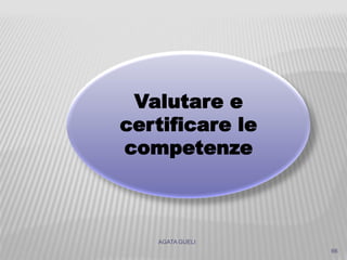 AGATA GUELI
66
Valutare e
certificare le
competenze
 