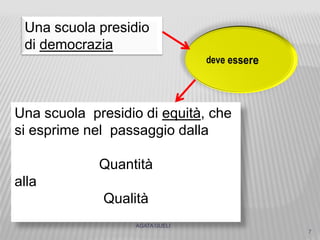 AGATA GUELI
7
Una scuola presidio
di democrazia
Una scuola presidio di equità, che
si esprime nel passaggio dalla
Quantità
alla
Qualità
 