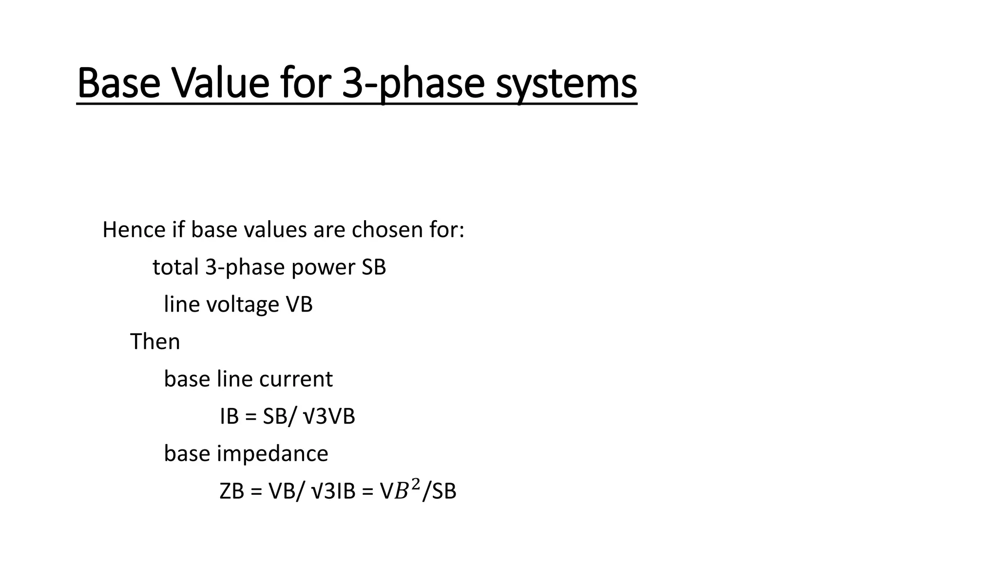 Base Value for 3-phase systems
Hence if base values are chosen for:
total 3-phase power SB
line voltage VB
Then
base line current
IB = SB/ √3VB
base impedance
ZB = VB/ √3IB = V𝐵2/SB
 