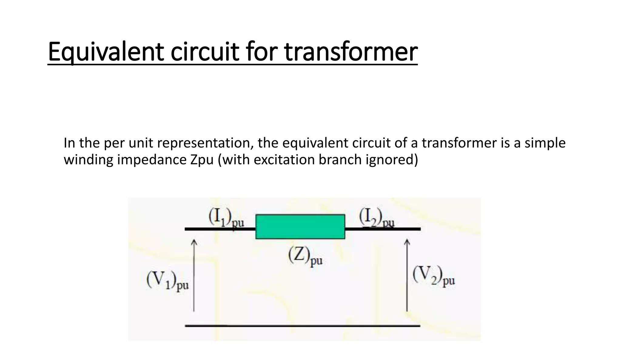 Equivalent circuit for transformer
In the per unit representation, the equivalent circuit of a transformer is a simple
winding impedance Zpu (with excitation branch ignored)
 